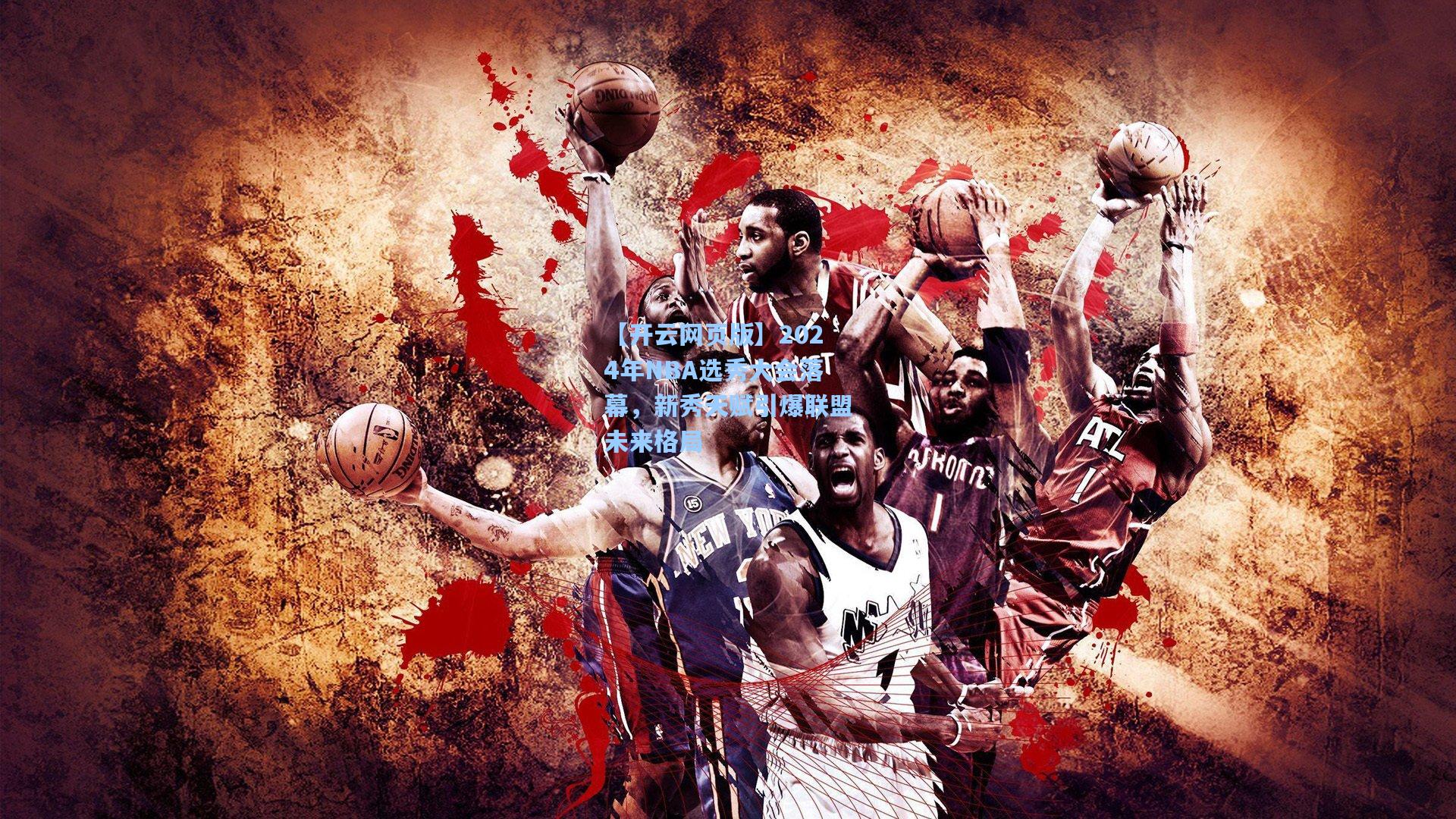 2024年NBA选秀大会落幕，新秀天赋引爆联盟未来格局