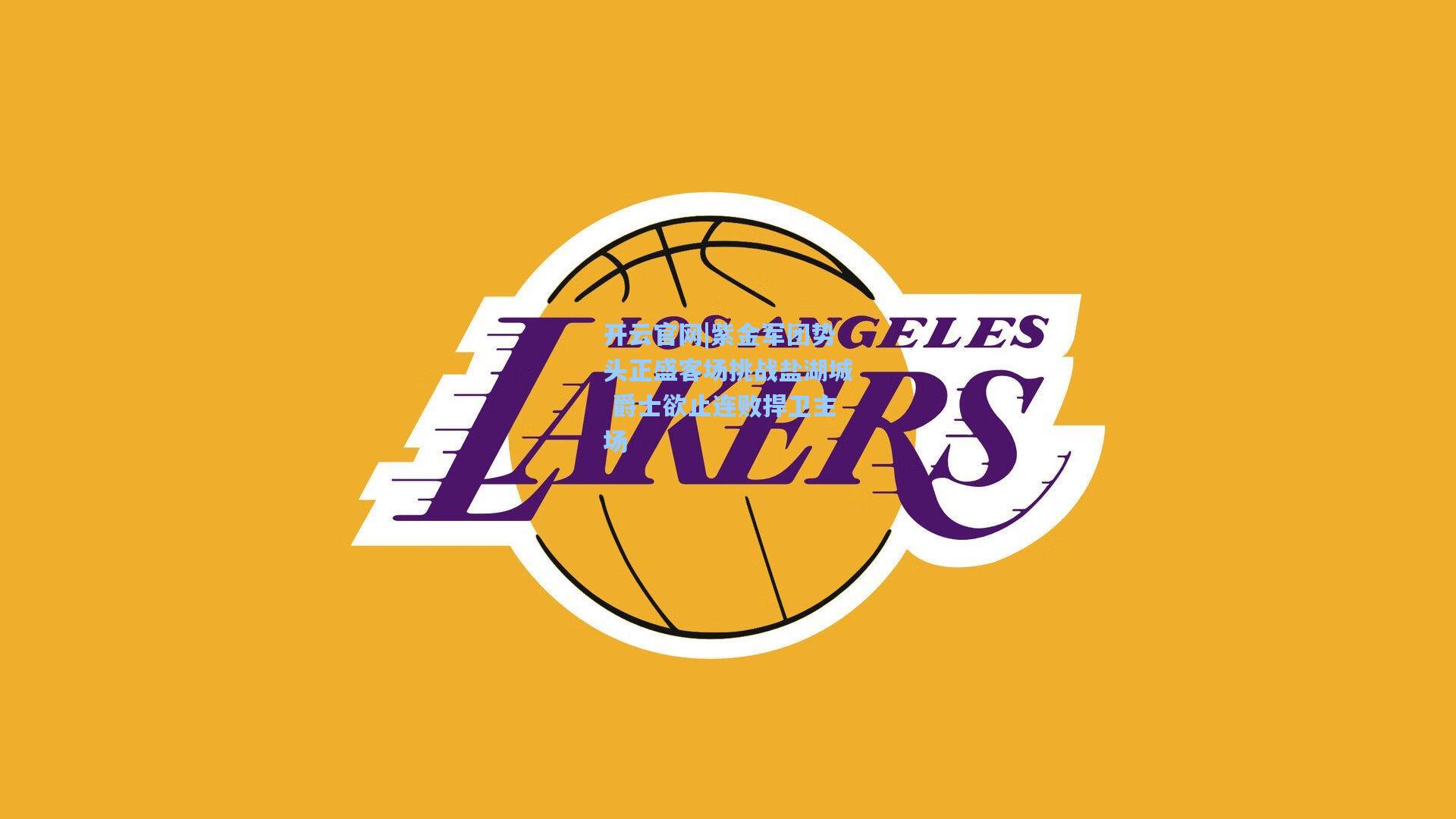 紫金军团势头正盛客场挑战盐湖城 爵士欲止连败捍卫主场