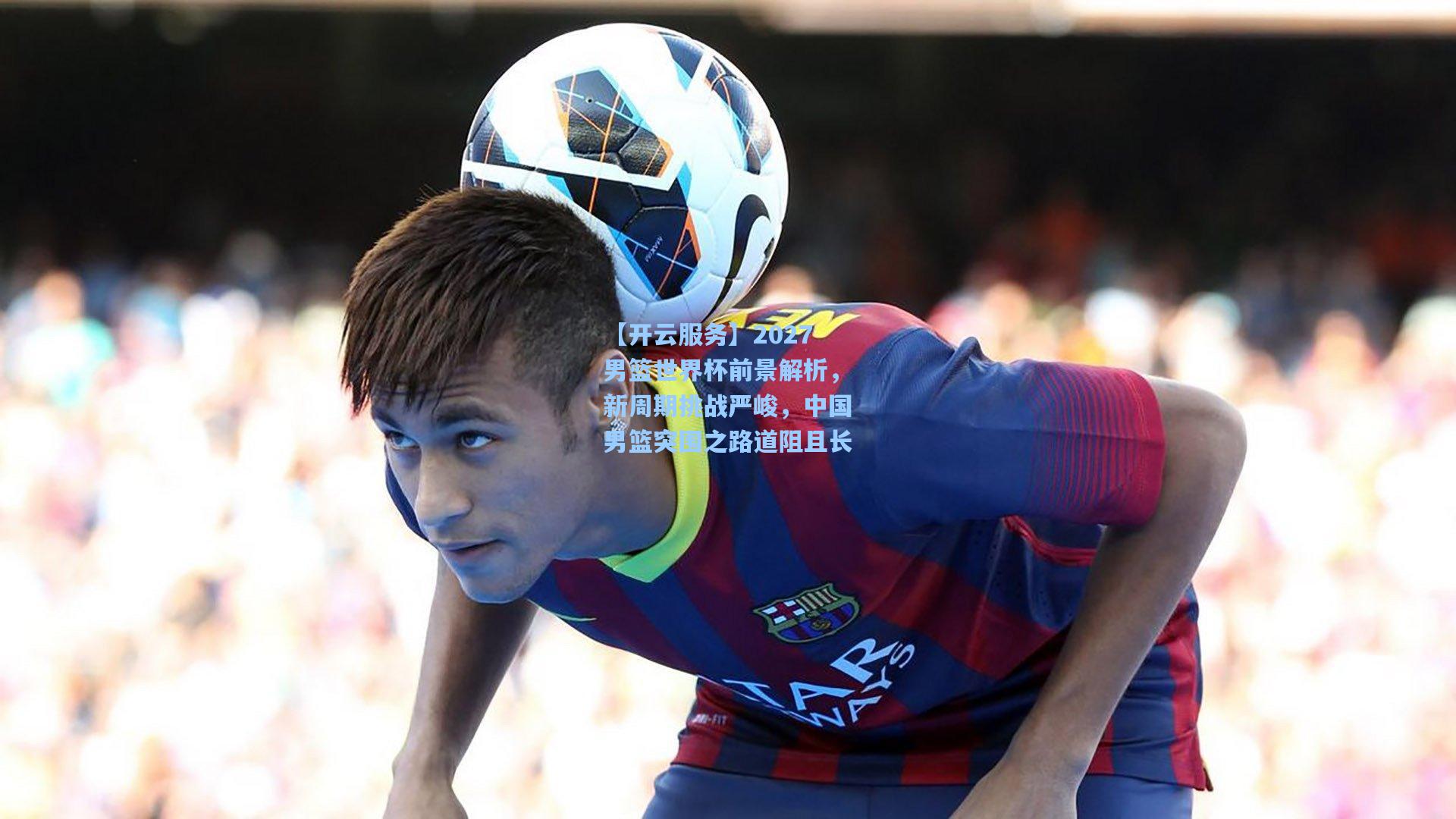 2027男篮世界杯前景解析，新周期挑战严峻，中国男篮突围之路道阻且长