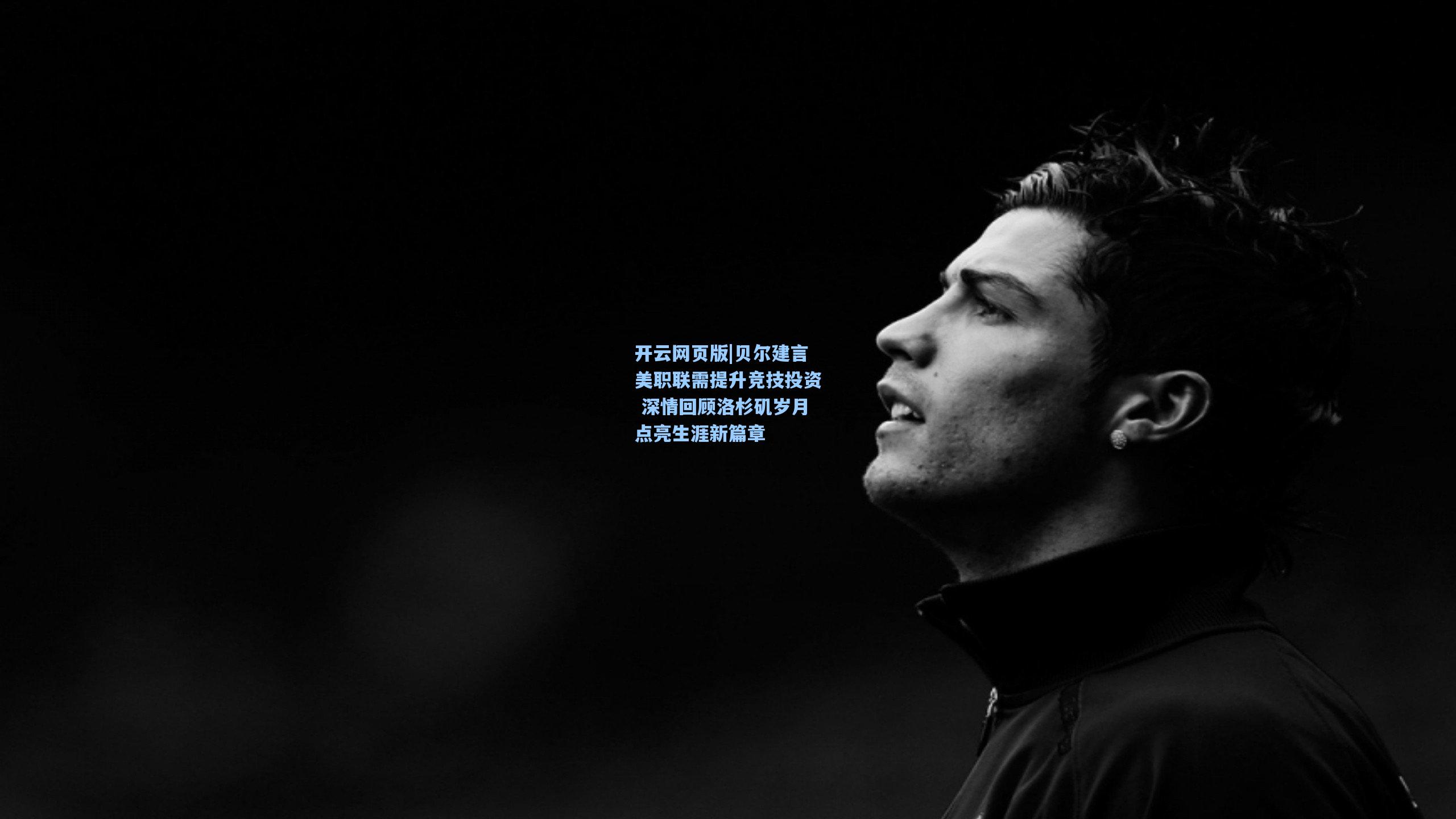 贝尔建言美职联需提升竞技投资 深情回顾洛杉矶岁月点亮生涯新篇章