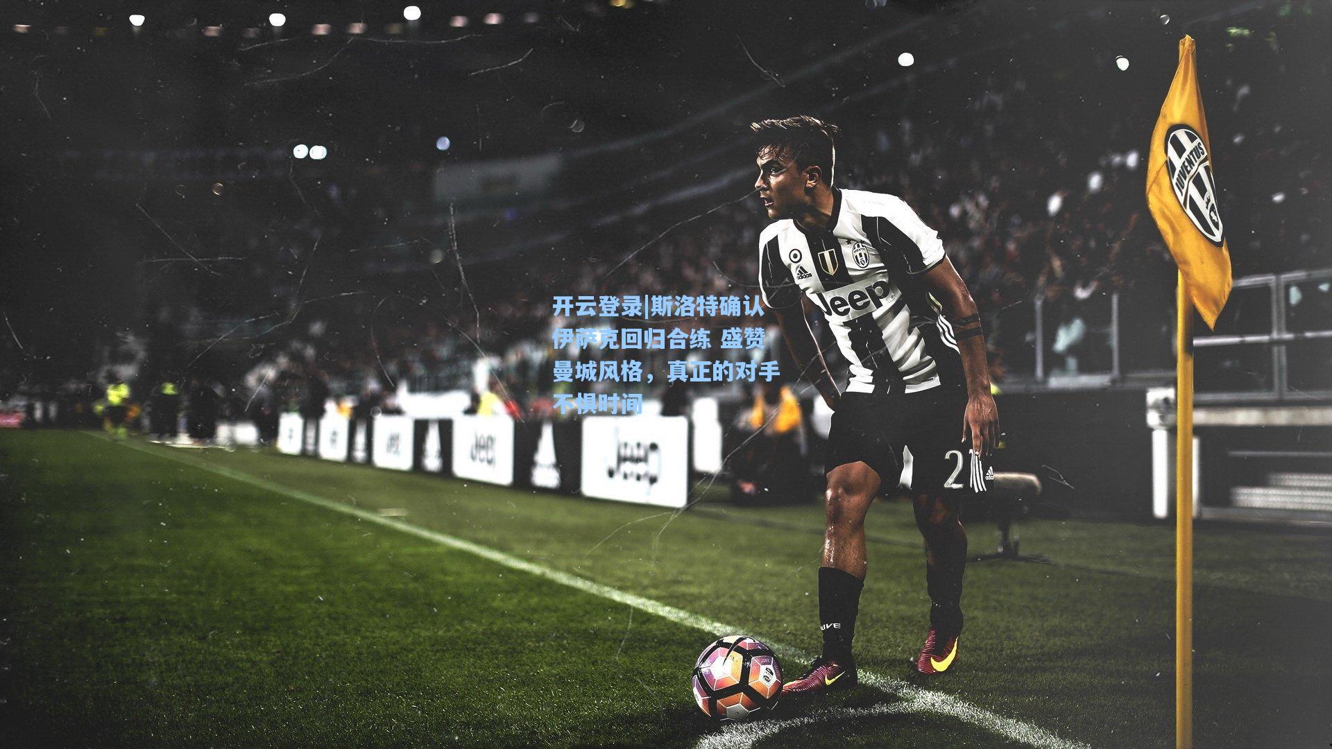 斯洛特确认伊萨克回归合练 盛赞曼城风格，真正的对手不惧时间