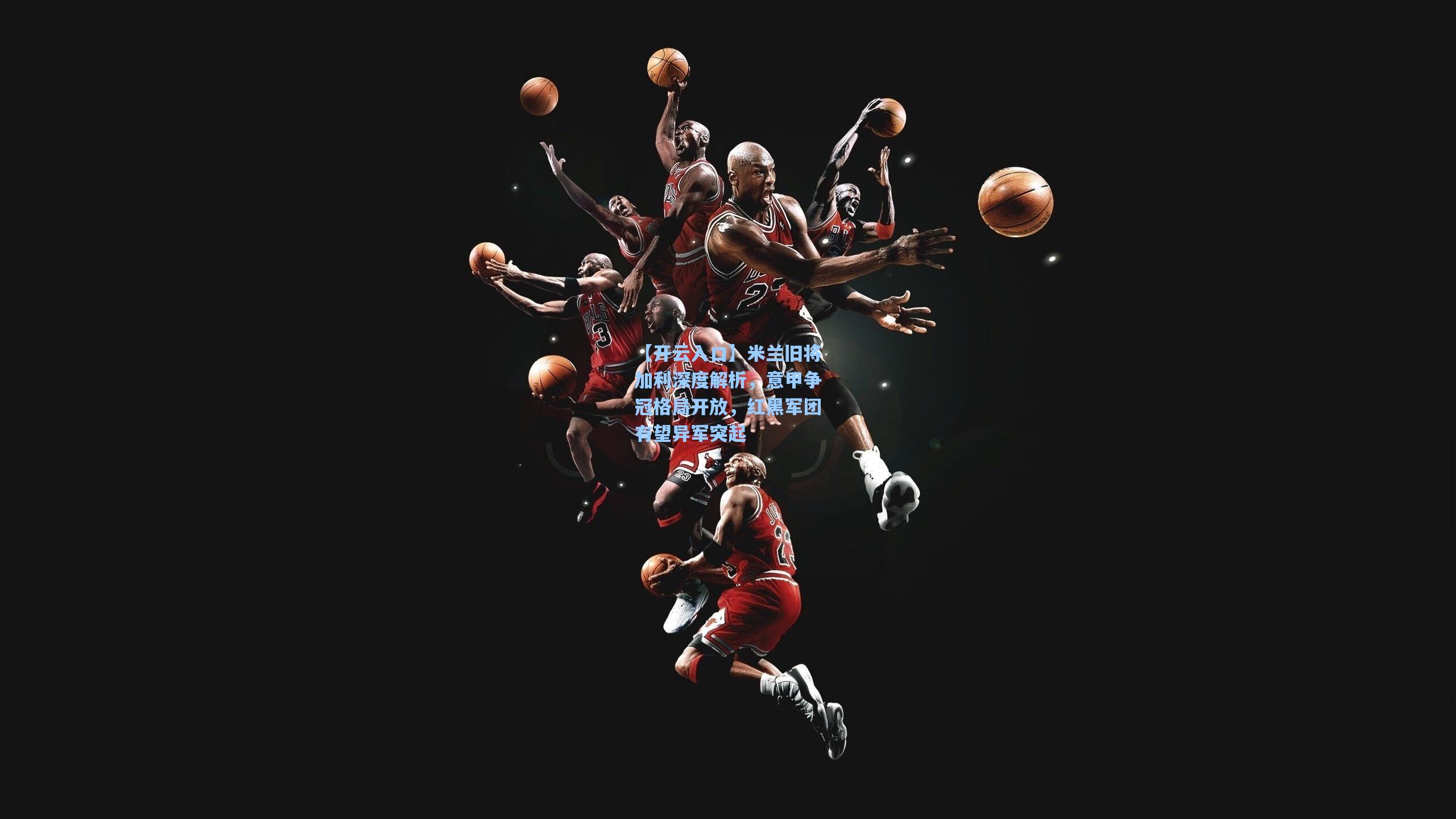 米兰旧将加利深度解析，意甲争冠格局开放，红黑军团有望异军突起