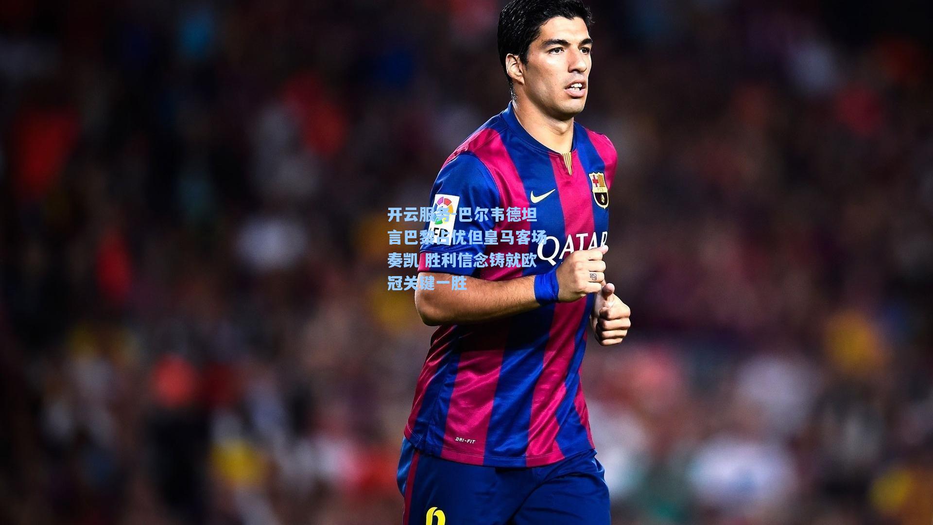 巴尔韦德坦言巴黎占优但皇马客场奏凯 胜利信念铸就欧冠关键一胜