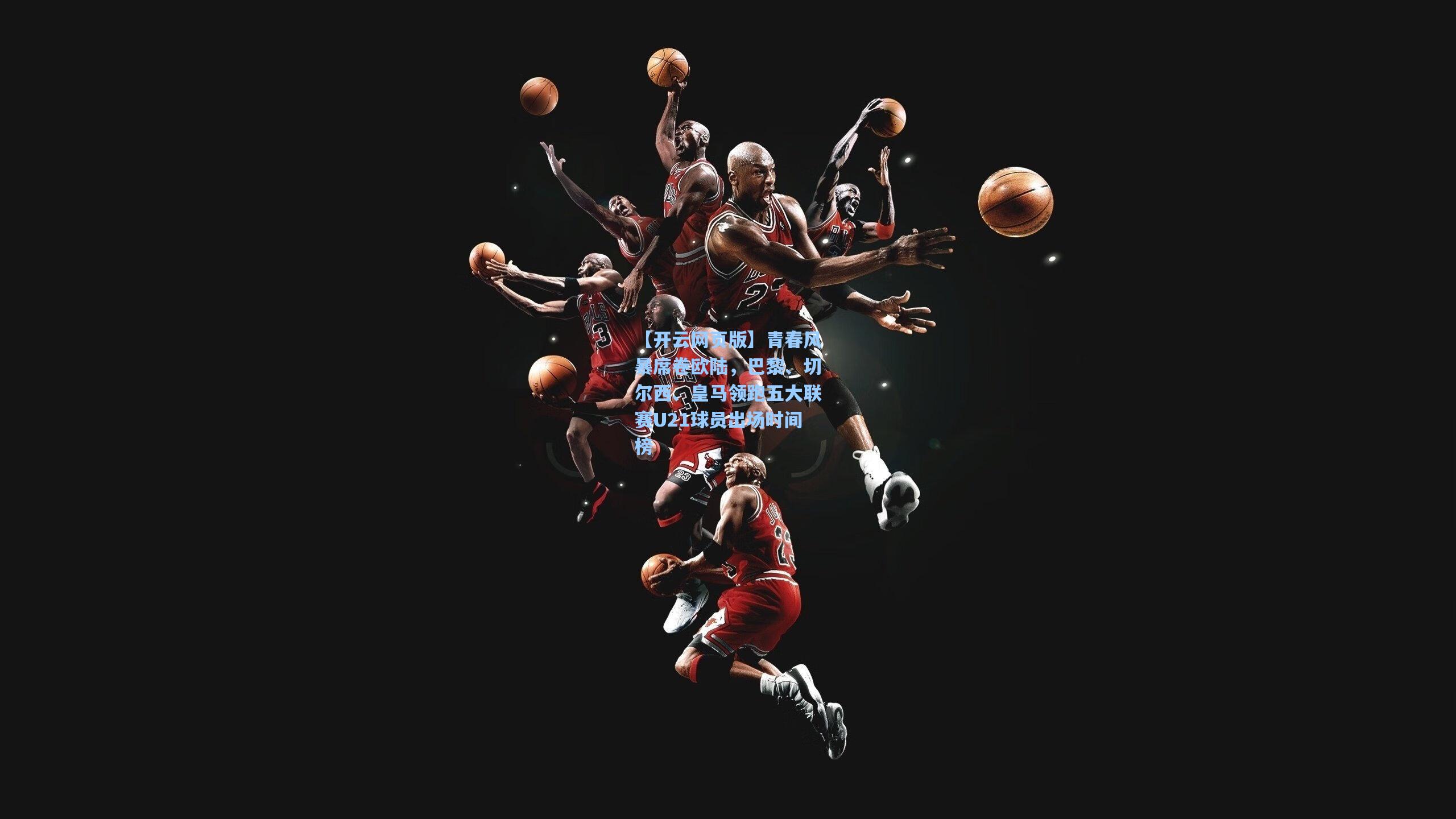 青春风暴席卷欧陆，巴黎、切尔西、皇马领跑五大联赛U21球员出场时间榜